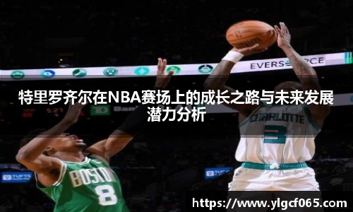 特里罗齐尔在NBA赛场上的成长之路与未来发展潜力分析