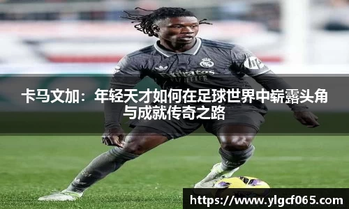 卡马文加：年轻天才如何在足球世界中崭露头角与成就传奇之路