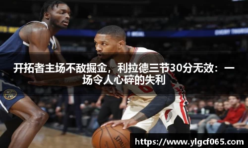 开拓者主场不敌掘金，利拉德三节30分无效：一场令人心碎的失利