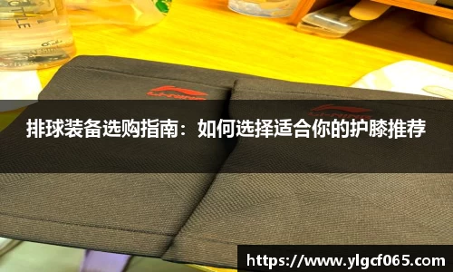 排球装备选购指南：如何选择适合你的护膝推荐