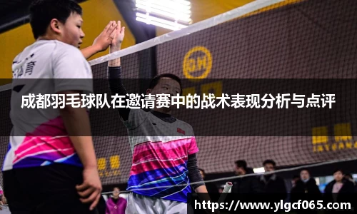 成都羽毛球队在邀请赛中的战术表现分析与点评