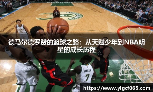 德马尔德罗赞的篮球之路：从天赋少年到NBA明星的成长历程