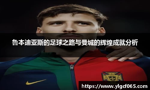 鲁本迪亚斯的足球之路与曼城的辉煌成就分析